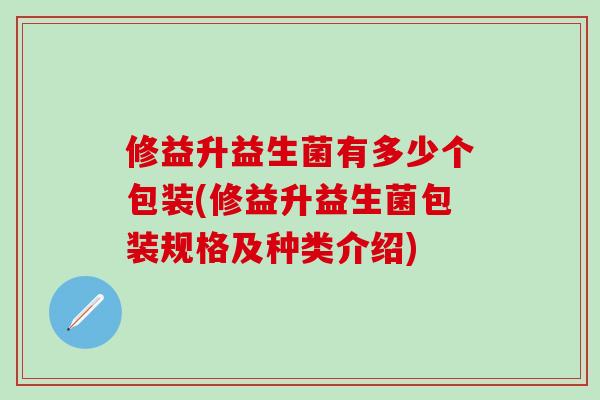 修益升益生菌有多少个包装(修益升益生菌包装规格及种类介绍)