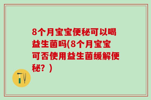 8个月宝宝便秘可以喝益生菌吗(8个月宝宝可否使用益生菌缓解便秘？)
