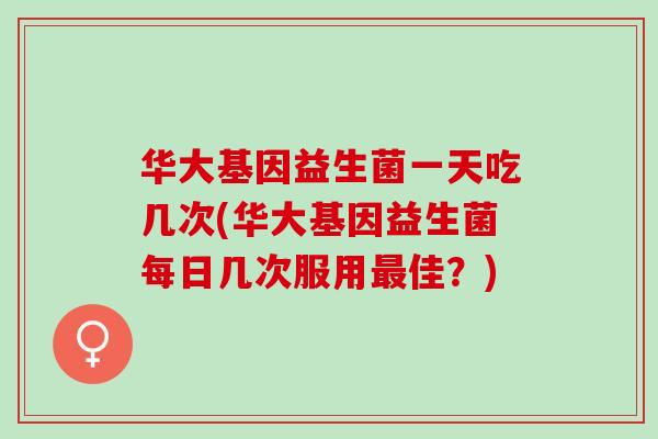 华大基因益生菌一天吃几次(华大基因益生菌每日几次服用最佳？)