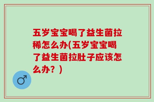五岁宝宝喝了益生菌拉稀怎么办(五岁宝宝喝了益生菌拉肚子应该怎么办？)