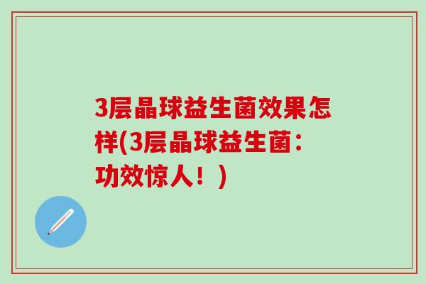 3层晶球益生菌效果怎样(3层晶球益生菌：功效惊人！)