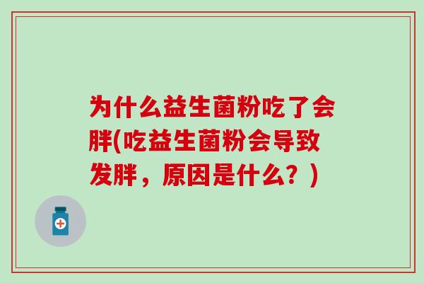 为什么益生菌粉吃了会胖(吃益生菌粉会导致发胖，原因是什么？)