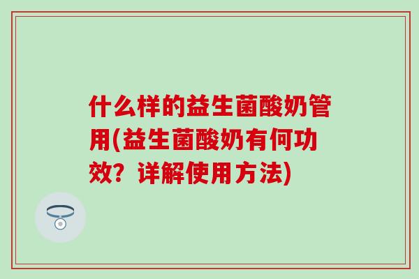 什么样的益生菌酸奶管用(益生菌酸奶有何功效?详解使用方法) 什么样的益生菌酸奶管用(益生菌酸奶有何功效?详解使用方法)