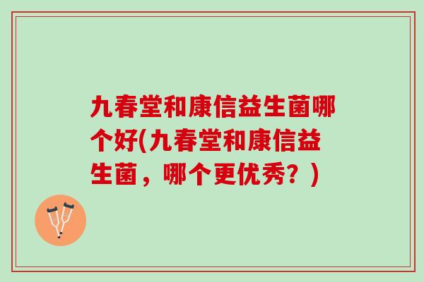 九春堂和康信益生菌哪个好(九春堂和康信益生菌，哪个更优秀？)