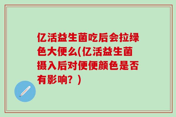亿活益生菌吃后会拉绿色大便么(亿活益生菌摄入后对便便颜色是否有影响？)