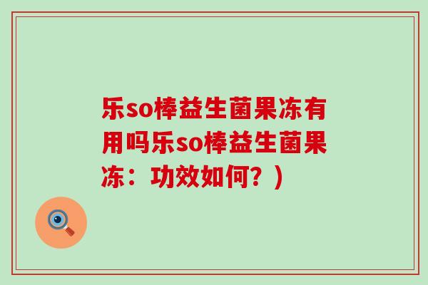 乐so棒益生菌果冻有用吗乐so棒益生菌果冻：功效如何？)