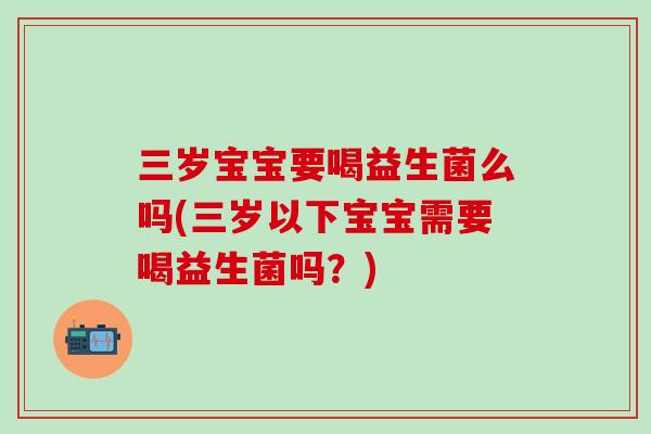三岁宝宝要喝益生菌么吗(三岁以下宝宝需要喝益生菌吗？)