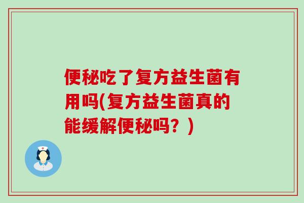 便秘吃了复方益生菌有用吗(复方益生菌真的能缓解便秘吗？)