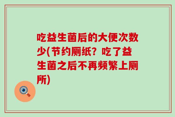 吃益生菌后的大便次数少(节约厕纸？吃了益生菌之后不再频繁上厕所)