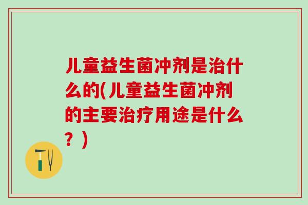 儿童益生菌冲剂是治什么的(儿童益生菌冲剂的主要治疗用途是什么？)