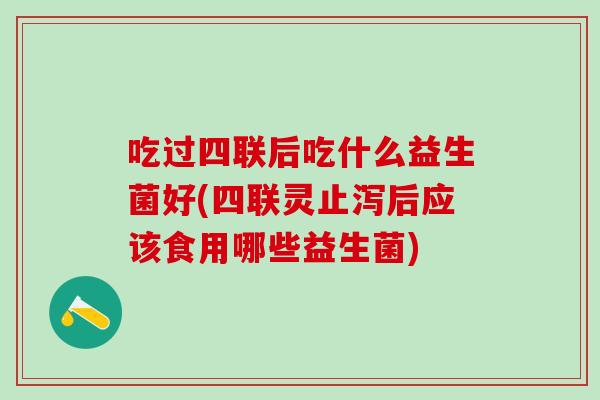 吃过四联后吃什么益生菌好(四联灵止泻后应该食用哪些益生菌)