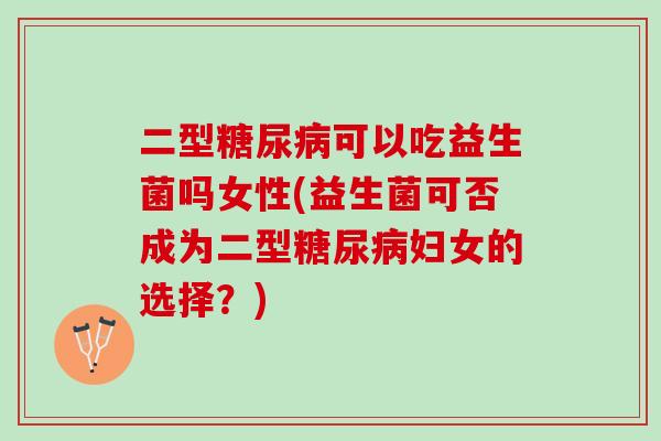 二型糖尿病可以吃益生菌吗女性(益生菌可否成为二型糖尿病妇女的选择？)