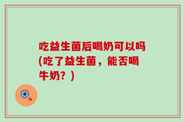 吃益生菌后喝奶可以吗(吃了益生菌，能否喝牛奶？)