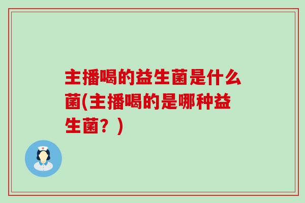 主播喝的益生菌是什么菌(主播喝的是哪种益生菌？)