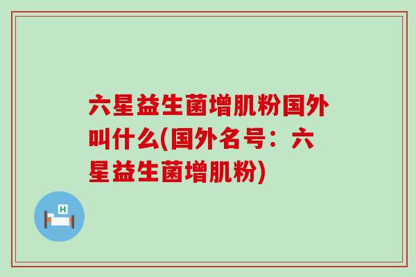 六星益生菌增肌粉国外叫什么(国外名号：六星益生菌增肌粉)