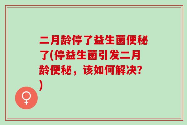 二月龄停了益生菌便秘了(停益生菌引发二月龄便秘，该如何解决？)