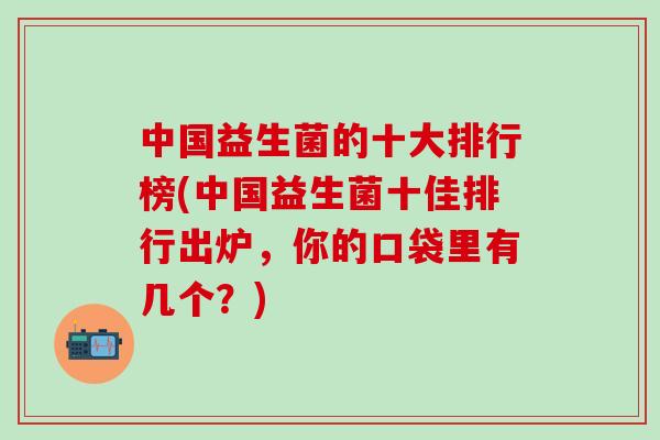 中国益生菌的十大排行榜(中国益生菌十佳排行出炉，你的口袋里有几个？)