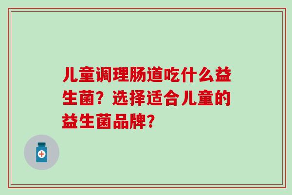 儿童调理肠道吃什么益生菌？选择适合儿童的益生菌品牌？