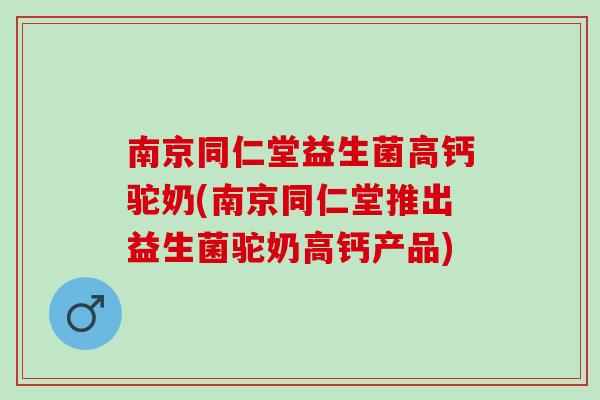 南京同仁堂益生菌高钙驼奶(南京同仁堂推出益生菌驼奶高钙产品)