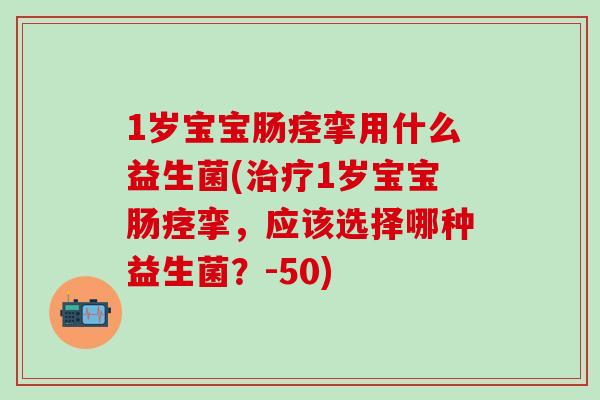 1岁宝宝肠痉挛用什么益生菌(治疗1岁宝宝肠痉挛，应该选择哪种益生菌？-50)