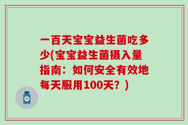 一百天宝宝益生菌吃多少(宝宝益生菌摄入量指南：如何安全有效地每天服用100天？)