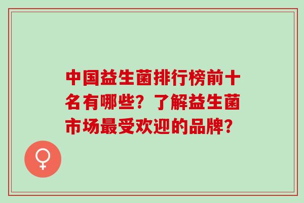 中国益生菌排行榜前十名有哪些？了解益生菌市场最受欢迎的品牌？