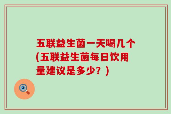 五联益生菌一天喝几个(五联益生菌每日饮用量建议是多少？)