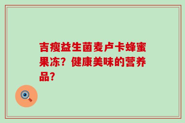 吉瘦益生菌麦卢卡蜂蜜果冻？健康美味的营养品？