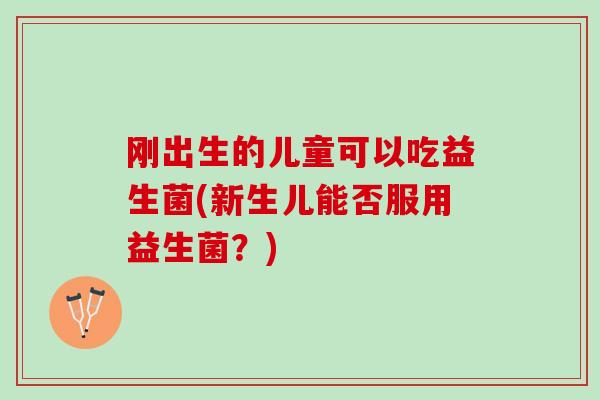 刚出生的儿童可以吃益生菌(新生儿能否服用益生菌？)