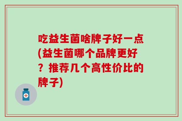 吃益生菌啥牌子好一点(益生菌哪个品牌更好？推荐几个高性价比的牌子)