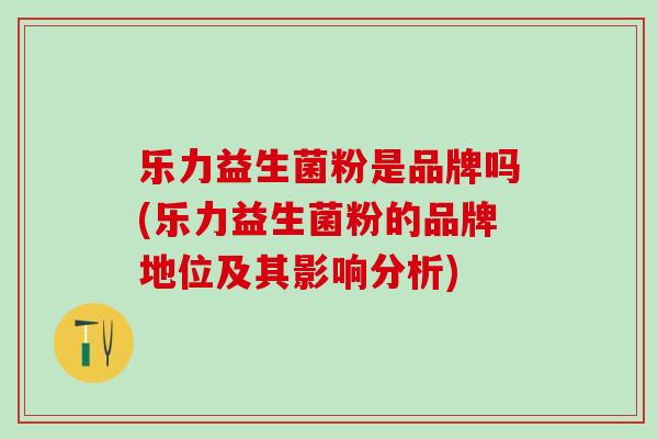 乐力益生菌粉是品牌吗(乐力益生菌粉的品牌地位及其影响分析)