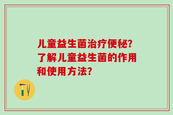 儿童益生菌治疗便秘？了解儿童益生菌的作用和使用方法？