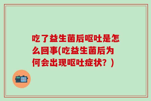 吃了益生菌后呕吐是怎么回事(吃益生菌后为何会出现呕吐症状？)
