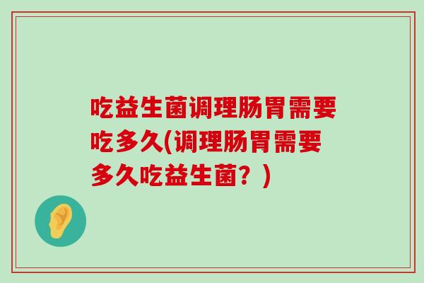吃益生菌调理肠胃需要吃多久(调理肠胃需要多久吃益生菌？)