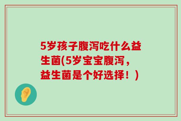 5岁孩子腹泻吃什么益生菌(5岁宝宝腹泻，益生菌是个好选择！)