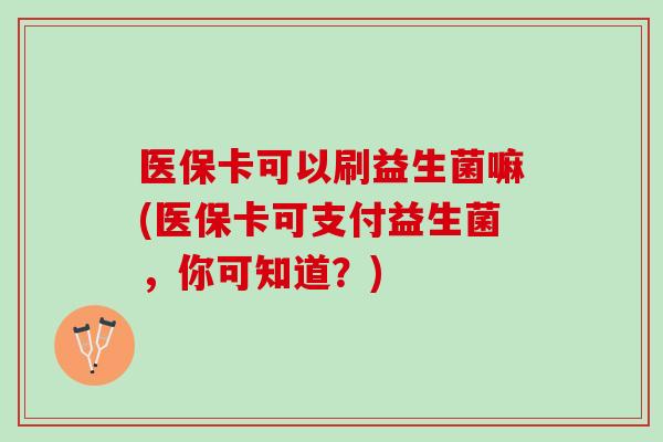 医保卡可以刷益生菌嘛(医保卡可支付益生菌，你可知道？)