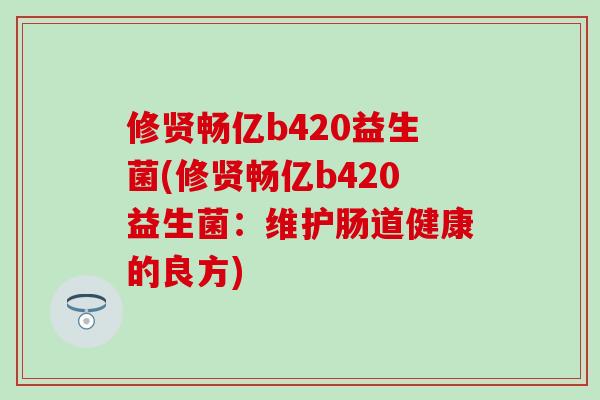 修贤畅亿b420益生菌(修贤畅亿b420益生菌：维护肠道健康的良方)