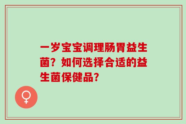 一岁宝宝调理肠胃益生菌？如何选择合适的益生菌保健品？