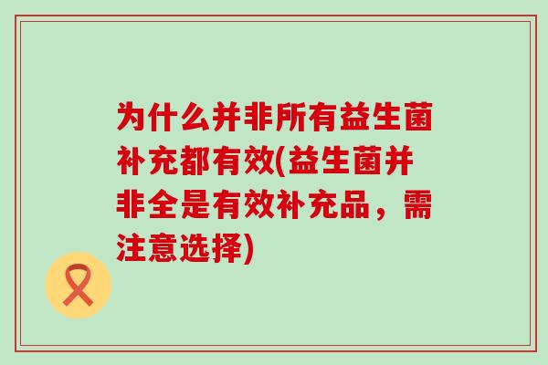 为什么并非所有益生菌补充都有效(益生菌并非全是有效补充品，需注意选择)