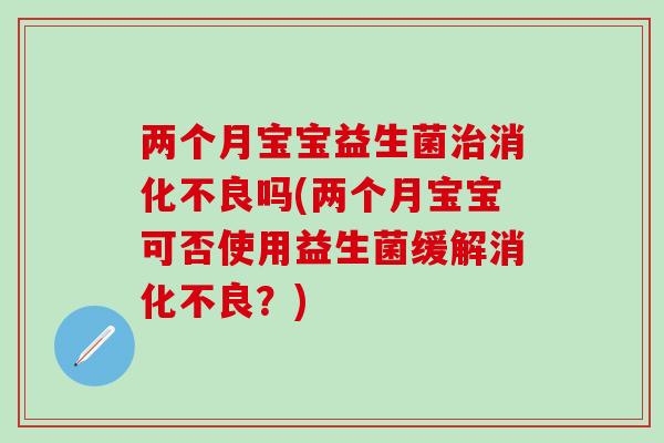 两个月宝宝益生菌治消化不良吗(两个月宝宝可否使用益生菌缓解消化不良？)