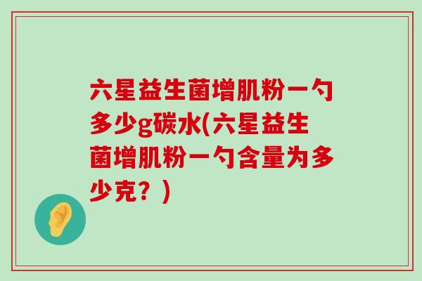 六星益生菌增肌粉一勺多少g碳水(六星益生菌增肌粉一勺含量为多少克？)