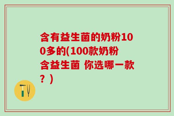 含有益生菌的奶粉100多的(100款奶粉含益生菌 你选哪一款？)