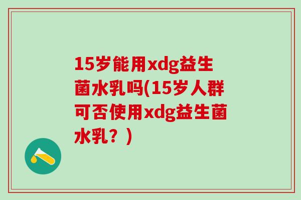 15岁能用xdg益生菌水乳吗(15岁人群可否使用xdg益生菌水乳？)