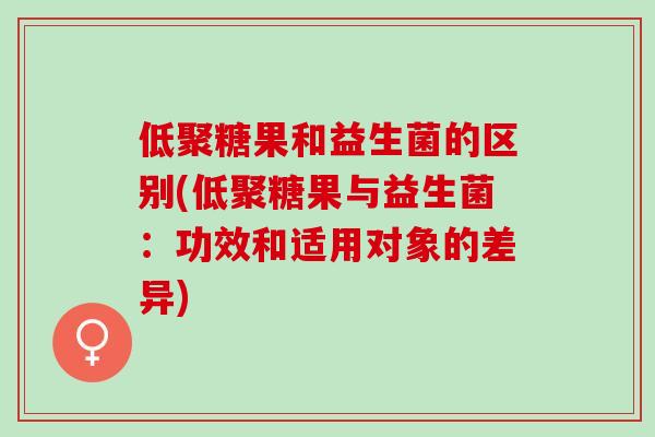 低聚糖果和益生菌的区别(低聚糖果与益生菌：功效和适用对象的差异)