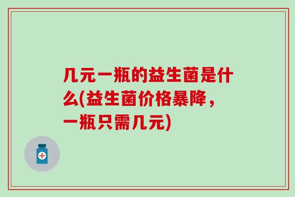 几元一瓶的益生菌是什么(益生菌价格暴降，一瓶只需几元)