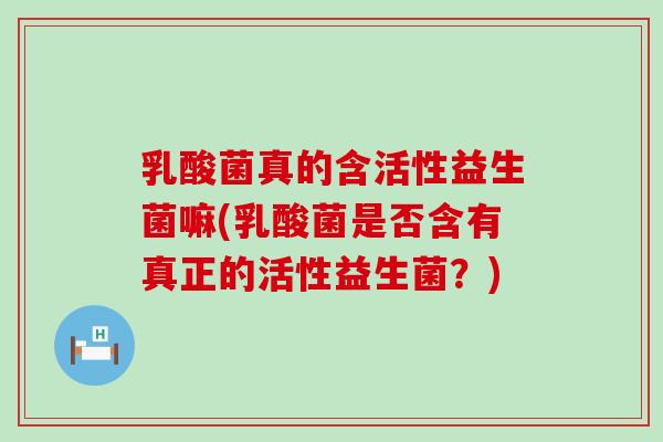 乳酸菌真的含活性益生菌嘛(乳酸菌是否含有真正的活性益生菌？)