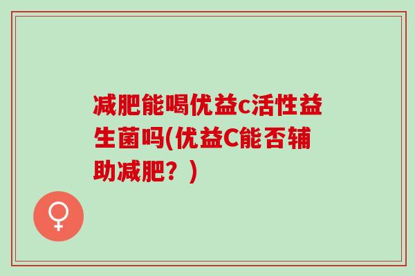 减肥能喝优益c活性益生菌吗(优益C能否辅助减肥？)