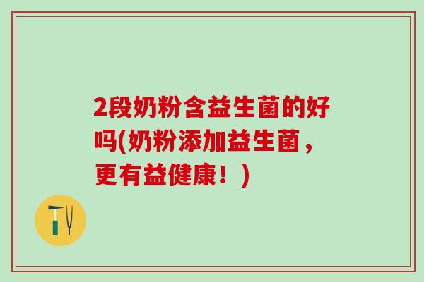 2段奶粉含益生菌的好吗(奶粉添加益生菌，更有益健康！)