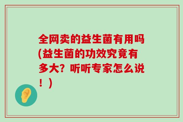 全网卖的益生菌有用吗(益生菌的功效究竟有多大？听听专家怎么说！)