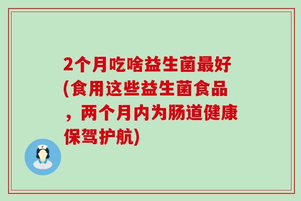 2个月吃啥益生菌好(食用这些益生菌食品，两个月内为肠道健康保驾护航)